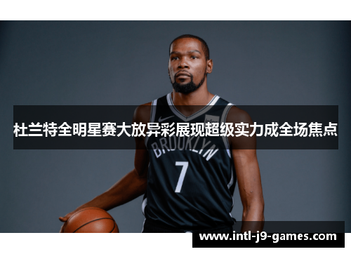 杜兰特全明星赛大放异彩展现超级实力成全场焦点