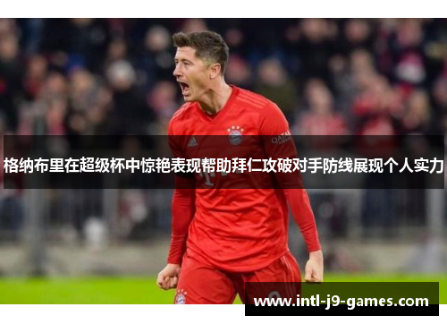 格纳布里在超级杯中惊艳表现帮助拜仁攻破对手防线展现个人实力