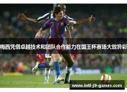梅西凭借卓越技术和团队合作能力在国王杯赛场大放异彩 梅西凭借卓越技术和团队合作能力在国王杯赛场大放异彩