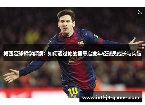 梅西足球哲学解读：如何通过他的智慧启发年轻球员成长与突破