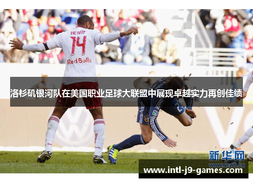 洛杉矶银河队在美国职业足球大联盟中展现卓越实力再创佳绩