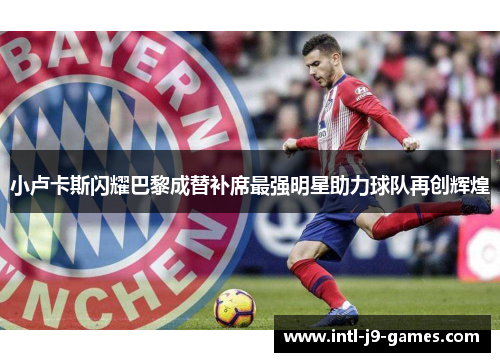 小卢卡斯闪耀巴黎成替补席最强明星助力球队再创辉煌