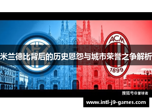 米兰德比背后的历史恩怨与城市荣誉之争解析