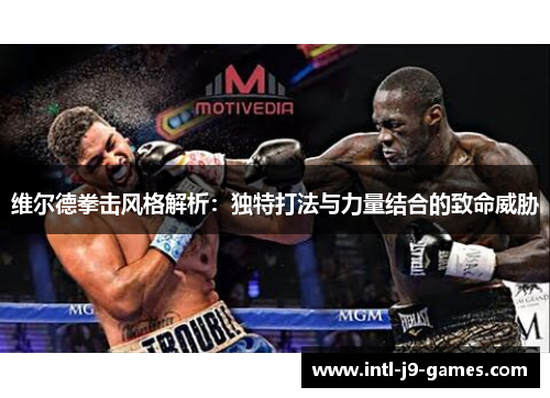维尔德拳击风格解析：独特打法与力量结合的致命威胁