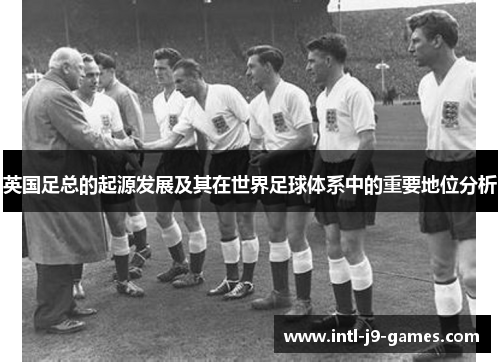 英国足总的起源发展及其在世界足球体系中的重要地位分析