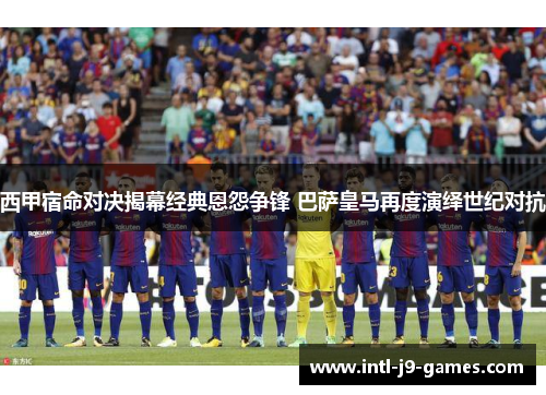 西甲宿命对决揭幕经典恩怨争锋 巴萨皇马再度演绎世纪对抗 西甲宿命对决揭幕经典恩怨争锋 巴萨皇马再度演绎世纪对抗
