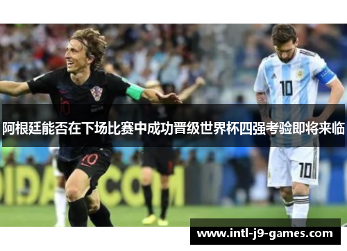 阿根廷能否在下场比赛中成功晋级世界杯四强考验即将来临 阿根廷能否在下场比赛中成功晋级世界杯四强考验即将来临