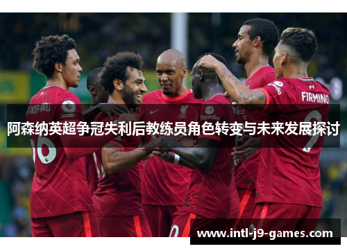 阿森纳英超争冠失利后教练员角色转变与未来发展探讨 阿森纳英超争冠失利后教练员角色转变与未来发展探讨