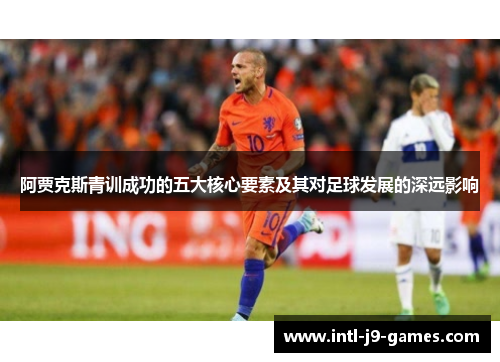 阿贾克斯青训成功的五大核心要素及其对足球发展的深远影响 阿贾克斯青训成功的五大核心要素及其对足球发展的深远影响