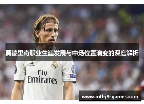 莫德里奇职业生涯发展与中场位置演变的深度解析