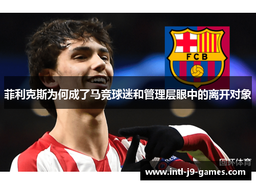 菲利克斯为何成了马竞球迷和管理层眼中的离开对象 菲利克斯为何成了马竞球迷和管理层眼中的离开对象