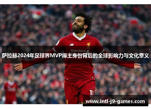 萨拉赫2024年足球界MVP得主身份背后的全球影响力与文化意义 萨拉赫2024年足球界MVP得主身份背后的全球影响力与文化意义