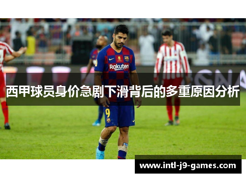 西甲球员身价急剧下滑背后的多重原因分析 西甲球员身价急剧下滑背后的多重原因分析