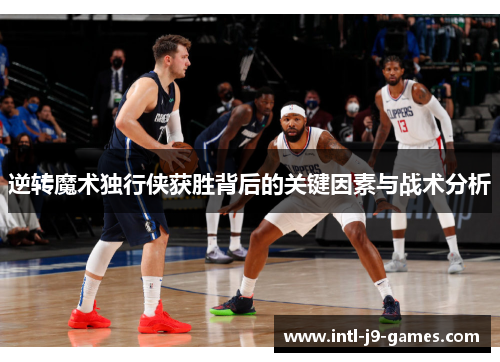 逆转魔术独行侠获胜背后的关键因素与战术分析 逆转魔术独行侠获胜背后的关键因素与战术分析