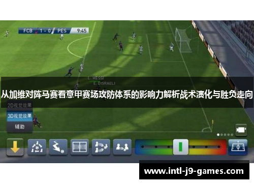 从加维对阵马赛看意甲赛场攻防体系的影响力解析战术演化与胜负走向 从加维对阵马赛看意甲赛场攻防体系的影响力解析战术演化与胜负走向