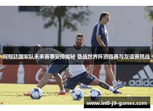 阿根廷国家队未来赛事安排揭秘 备战世界杯资格赛与友谊赛挑战 阿根廷国家队未来赛事安排揭秘 备战世界杯资格赛与友谊赛挑战