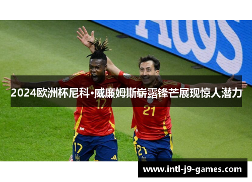 2024欧洲杯尼科·威廉姆斯崭露锋芒展现惊人潜力 2024欧洲杯尼科·威廉姆斯崭露锋芒展现惊人潜力