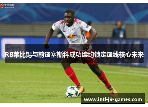 RB莱比锡与前锋塞斯科成功续约锁定锋线核心未来
