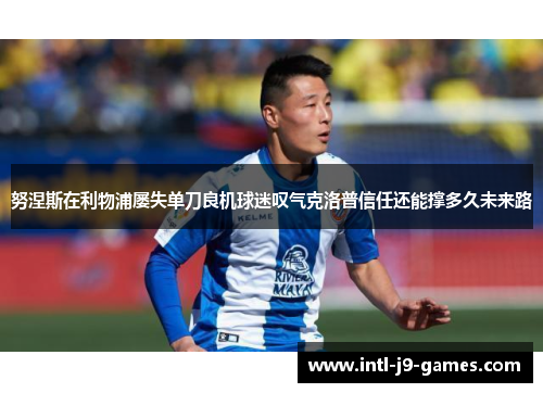 努涅斯在利物浦屡失单刀良机球迷叹气克洛普信任还能撑多久未来路