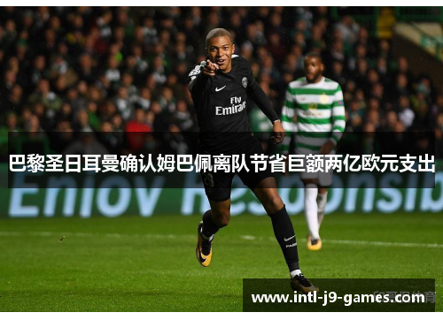 巴黎圣日耳曼确认姆巴佩离队节省巨额两亿欧元支出 巴黎圣日耳曼确认姆巴佩离队节省巨额两亿欧元支出