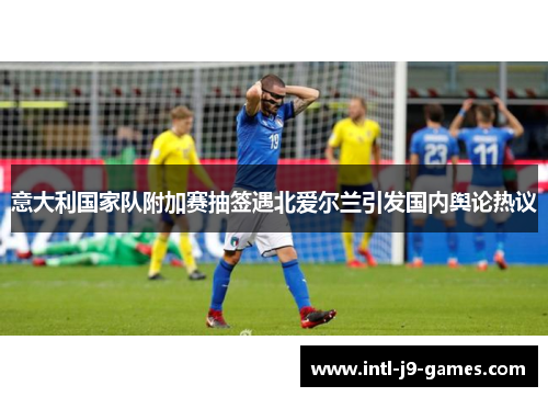 意大利国家队附加赛抽签遇北爱尔兰引发国内舆论热议 意大利国家队附加赛抽签遇北爱尔兰引发国内舆论热议