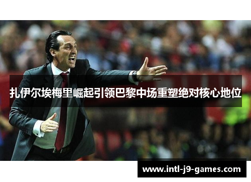 扎伊尔埃梅里崛起引领巴黎中场重塑绝对核心地位