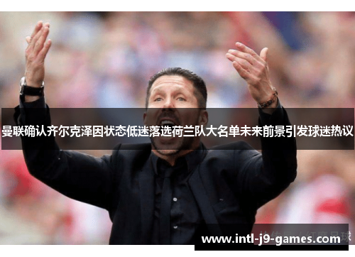 曼联确认齐尔克泽因状态低迷落选荷兰队大名单未来前景引发球迷热议