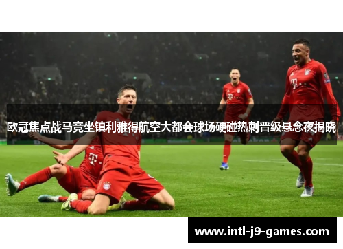 欧冠焦点战马竞坐镇利雅得航空大都会球场硬碰热刺晋级悬念夜揭晓
