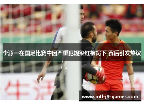 李源一在国足比赛中因严重犯规染红被罚下 赛后引发热议 李源一在国足比赛中因严重犯规染红被罚下 赛后引发热议