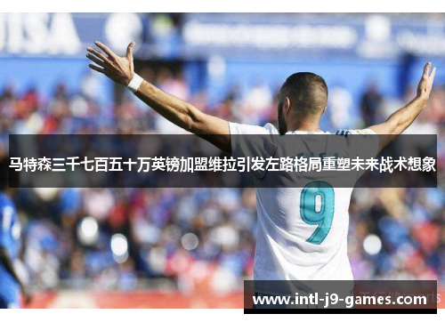 马特森三千七百五十万英镑加盟维拉引发左路格局重塑未来战术想象 马特森三千七百五十万英镑加盟维拉引发左路格局重塑未来战术想象