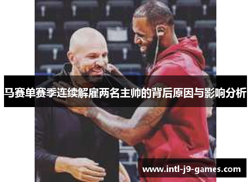 马赛单赛季连续解雇两名主帅的背后原因与影响分析 马赛单赛季连续解雇两名主帅的背后原因与影响分析